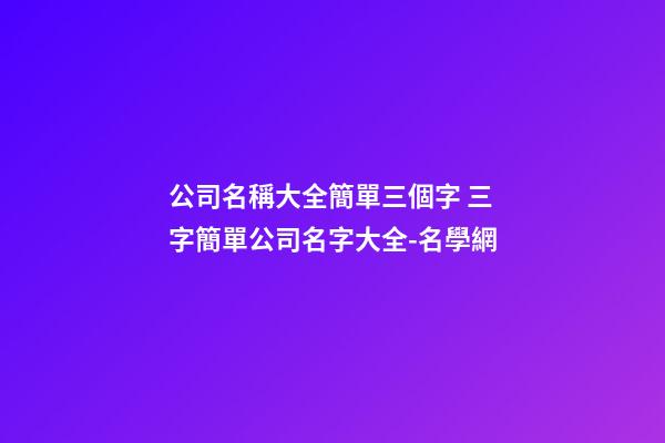 公司名稱大全簡單三個字 三字簡單公司名字大全-名學網
